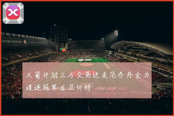 火箭计划三方交易送走范乔丹全力追逐冠军后卫怀特