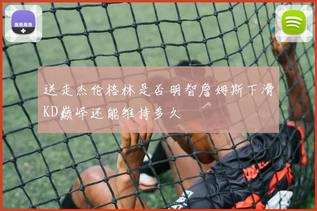 送走杰伦格林是否明智詹姆斯下滑KD巅峰还能维持多久