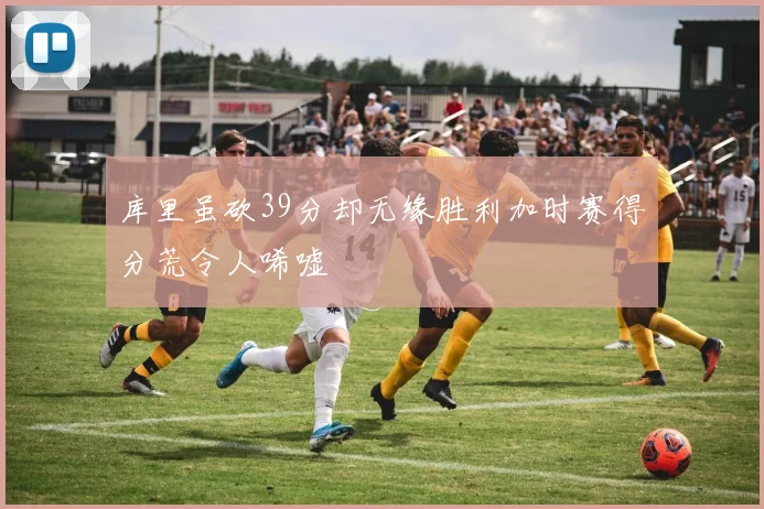 库里虽砍39分却无缘胜利加时赛得分荒令人唏嘘