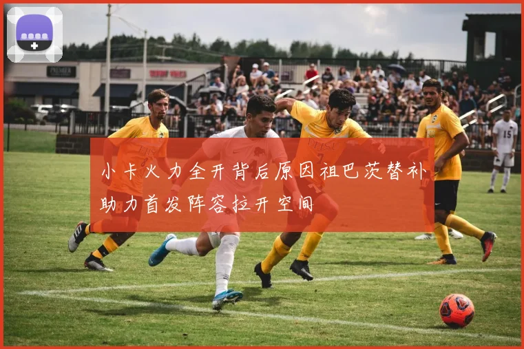小卡火力全开背后原因祖巴茨替补助力首发阵容拉开空间