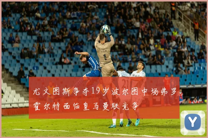 尤文图斯争夺19岁波尔图中场弗罗霍尔特面临皇马曼联竞争