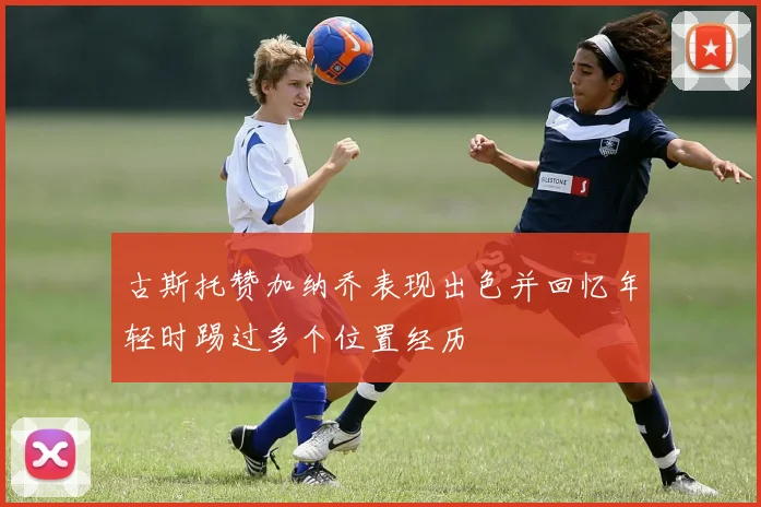 古斯托赞加纳乔表现出色并回忆年轻时踢过多个位置经历