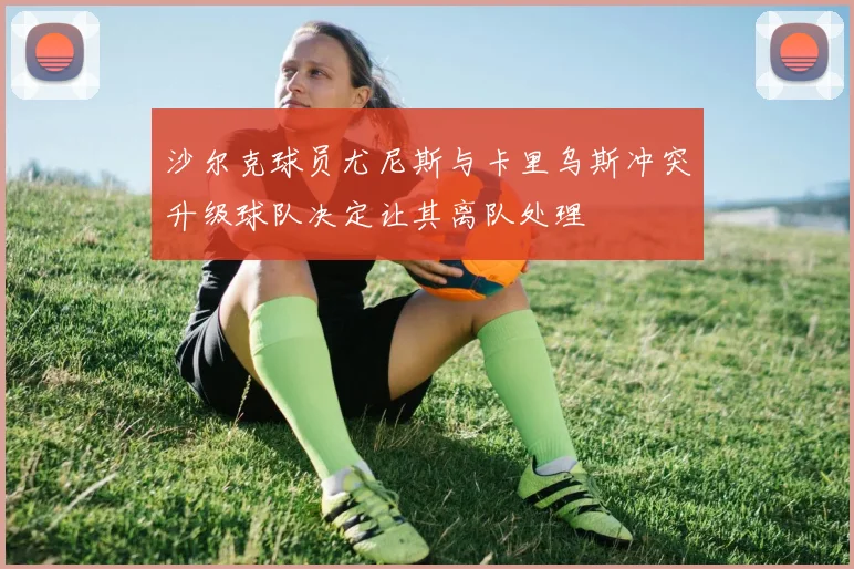 沙尔克球员尤尼斯与卡里乌斯冲突升级球队决定让其离队处理