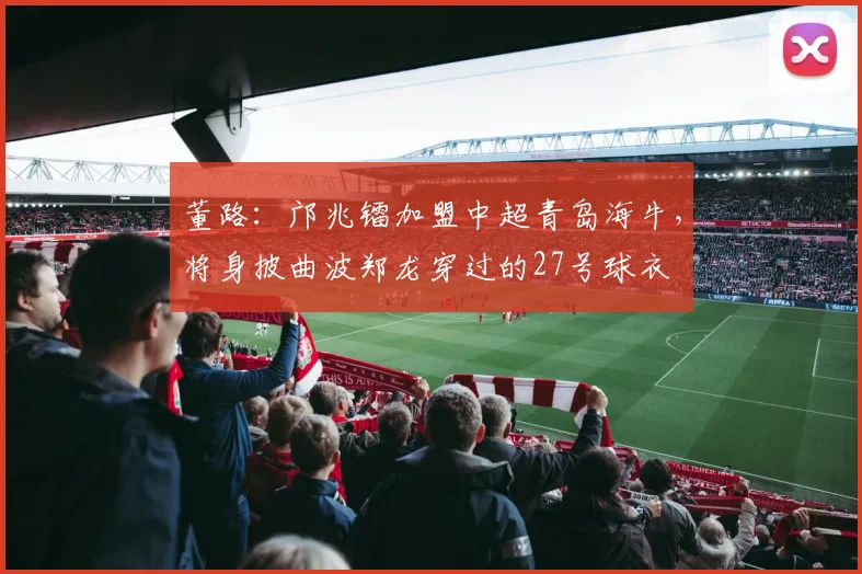 董路：邝兆镭加盟中超青岛海牛，将身披曲波郑龙穿过的27号球衣