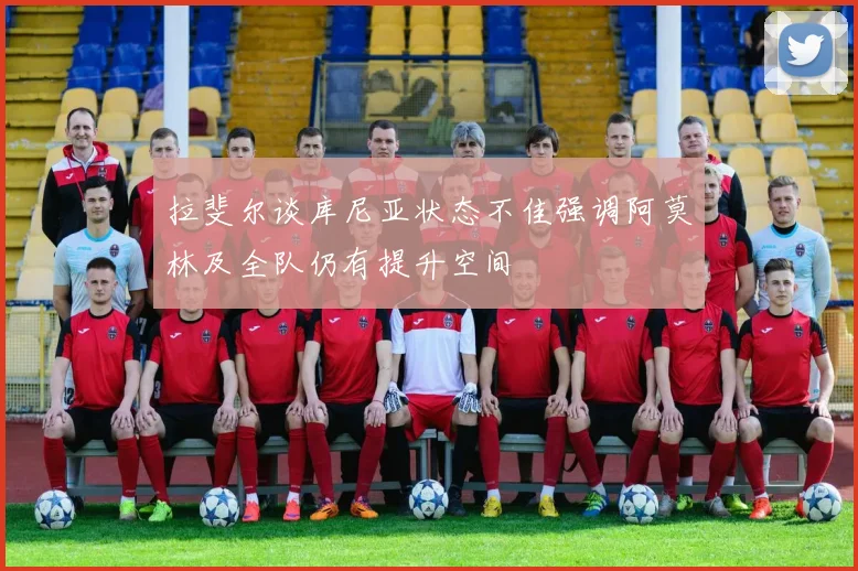 拉斐尔谈库尼亚状态不佳强调阿莫林及全队仍有提升空间