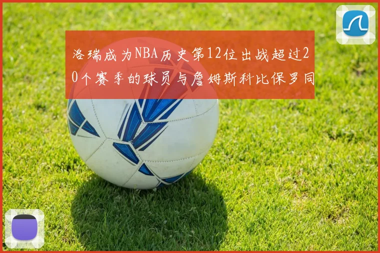 洛瑞成为NBA历史第12位出战超过20个赛季的球员与詹姆斯科比保罗同列