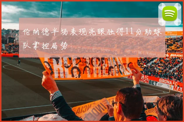 伦纳德半场表现亮眼独得11分助球队掌控局势