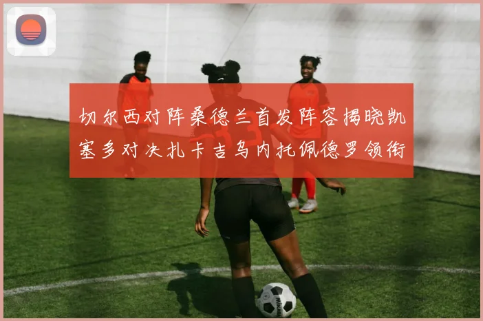 切尔西对阵桑德兰首发阵容揭晓凯塞多对决扎卡吉乌内托佩德罗领衔出战