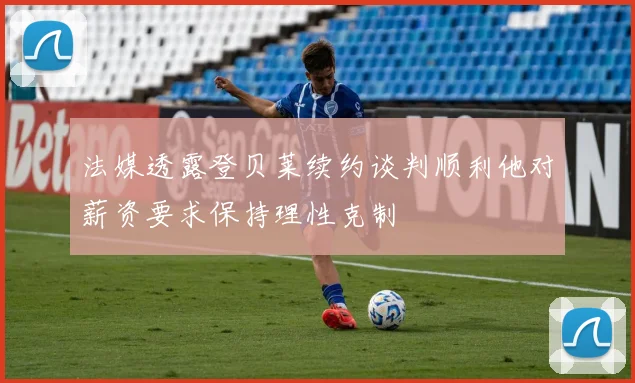 法媒透露登贝莱续约谈判顺利他对薪资要求保持理性克制