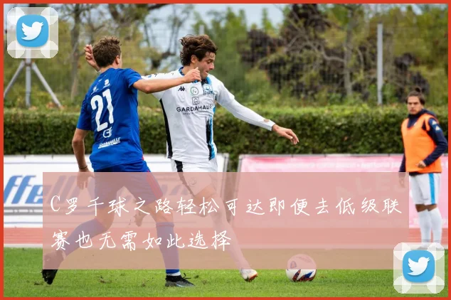 C罗千球之路轻松可达即便去低级联赛也无需如此选择