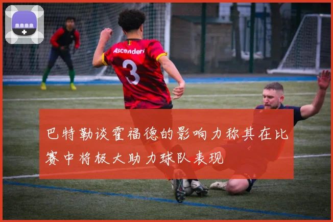 巴特勒谈霍福德的影响力称其在比赛中将极大助力球队表现