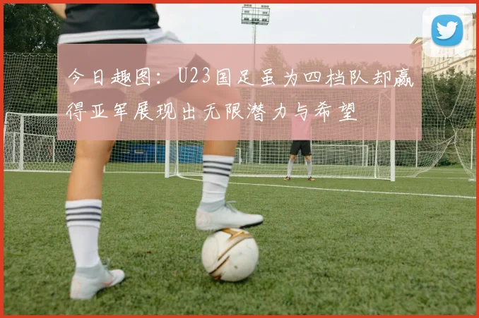 今日趣图：U23国足虽为四档队却赢得亚军展现出无限潜力与希望