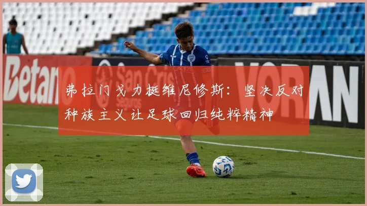弗拉门戈力挺维尼修斯：坚决反对种族主义让足球回归纯粹精神