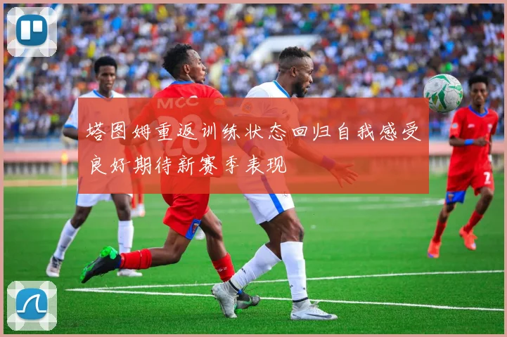 塔图姆重返训练状态回归自我感受良好期待新赛季表现