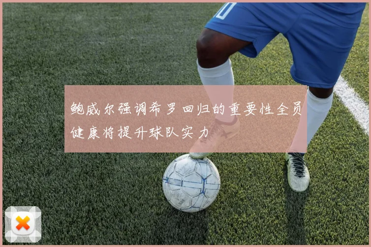 鲍威尔强调希罗回归的重要性全员健康将提升球队实力