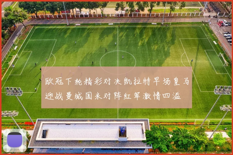 欧冠下轮精彩对决凯拉特早场皇马迎战曼城国米对阵红军激情四溢
