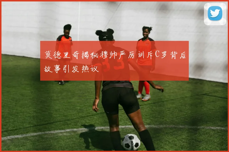莫德里奇揭秘穆帅严厉训斥C罗背后故事引发热议