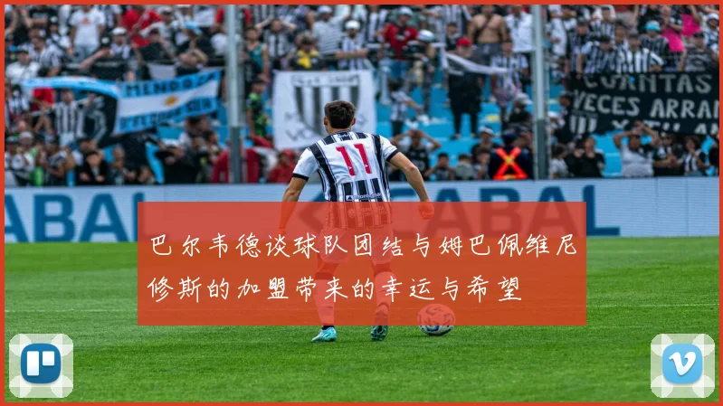 巴尔韦德谈球队团结与姆巴佩维尼修斯的加盟带来的幸运与希望