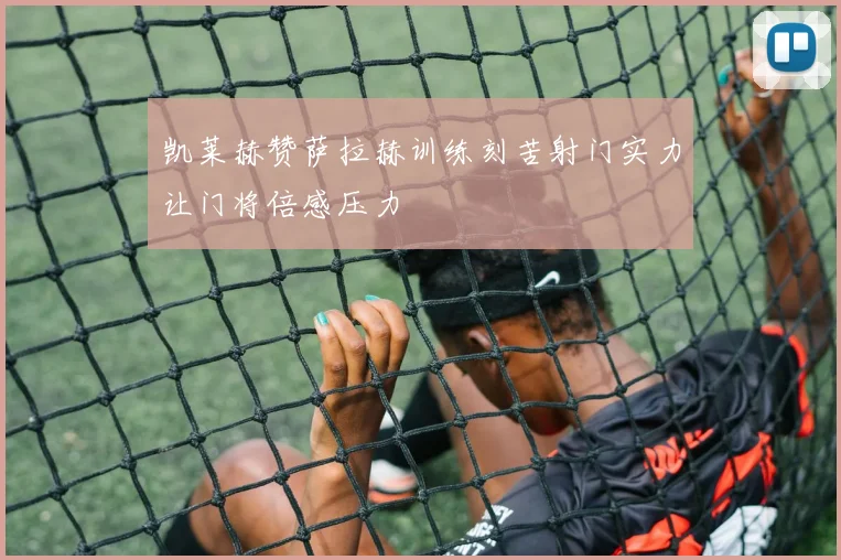 凯莱赫赞萨拉赫训练刻苦射门实力让门将倍感压力