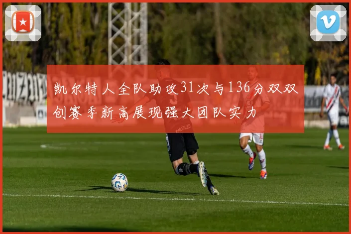 凯尔特人全队助攻31次与136分双双创赛季新高展现强大团队实力