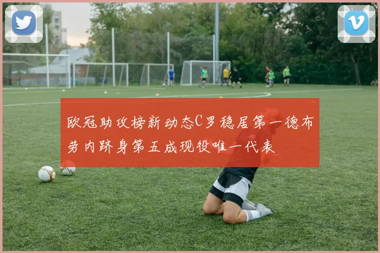 欧冠助攻榜新动态C罗稳居第一德布劳内跻身第五成现役唯一代表