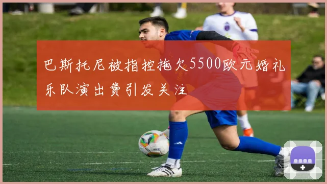 巴斯托尼被指控拖欠5500欧元婚礼乐队演出费引发关注