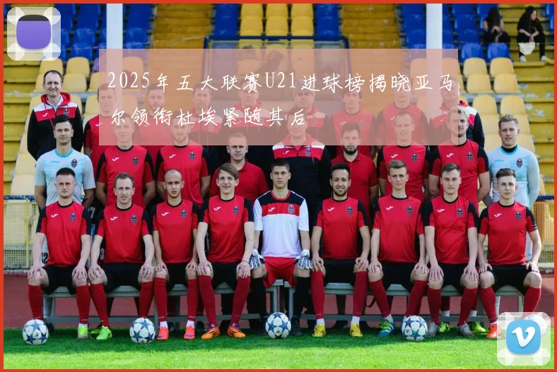 2025年五大联赛U21进球榜揭晓亚马尔领衔杜埃紧随其后