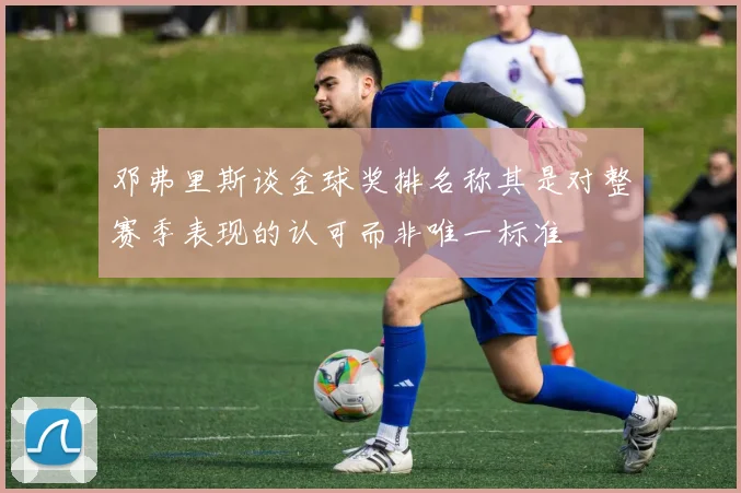 邓弗里斯谈金球奖排名称其是对整赛季表现的认可而非唯一标准
