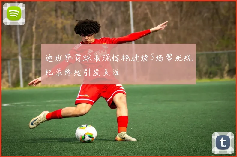 迪班萨罚球表现惊艳连续5场零犯规纪录终结引发关注