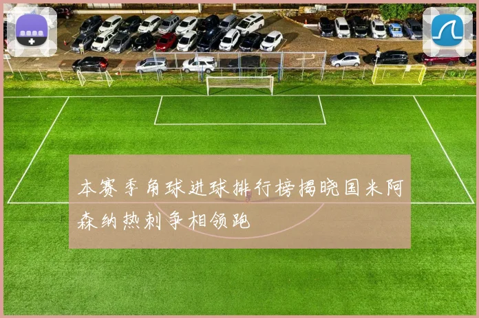 本赛季角球进球排行榜揭晓国米阿森纳热刺争相领跑
