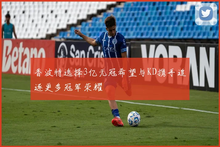 香波特选择3亿无冠希望与KD携手追逐更多冠军荣耀