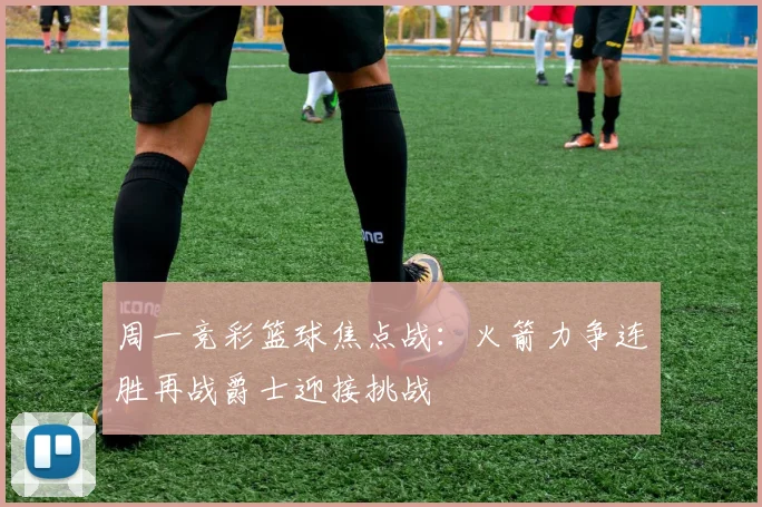周一竞彩篮球焦点战：火箭力争连胜再战爵士迎接挑战