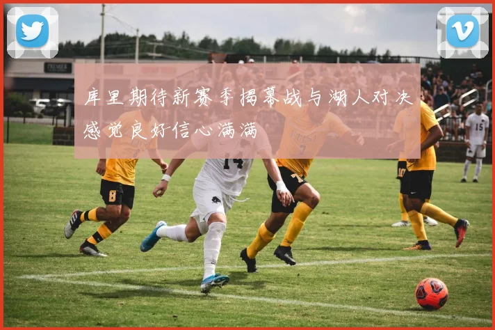 库里期待新赛季揭幕战与湖人对决感觉良好信心满满